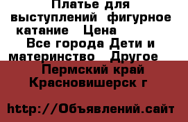 Платье для выступлений, фигурное катание › Цена ­ 9 500 - Все города Дети и материнство » Другое   . Пермский край,Красновишерск г.